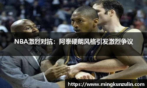 NBA激烈对抗：阿泰硬朗风格引发激烈争议