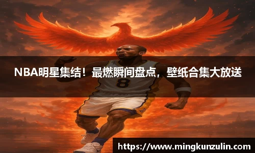 NBA明星集结！最燃瞬间盘点，壁纸合集大放送